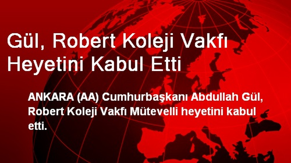 Gül, Robert Koleji Vakfı Heyetini Kabul Etti