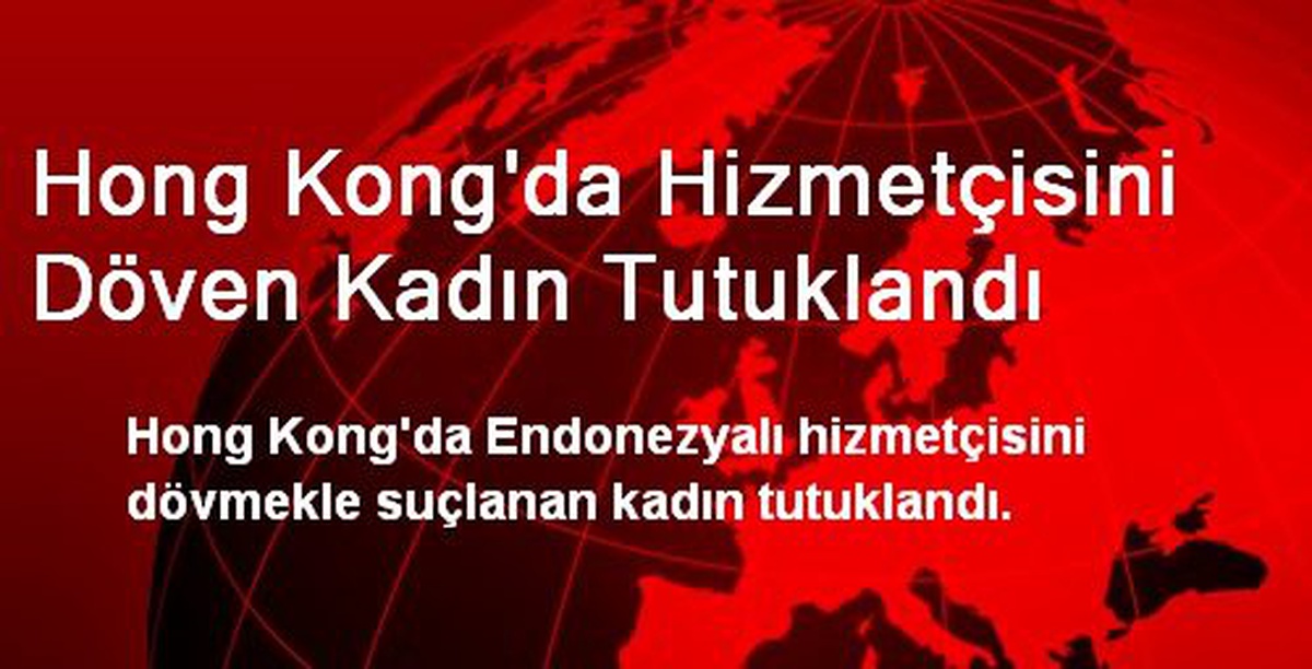 Hong Kong\'da Hizmetçisini Döven Kadın Tutuklandı