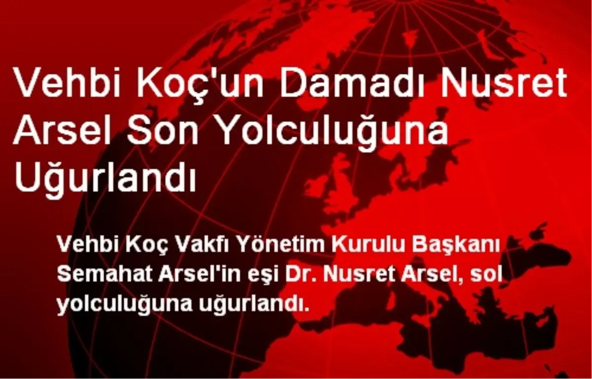 Vehbi Koç\'un Damadı Nusret Arsel Son Yolculuğuna Uğurlandı