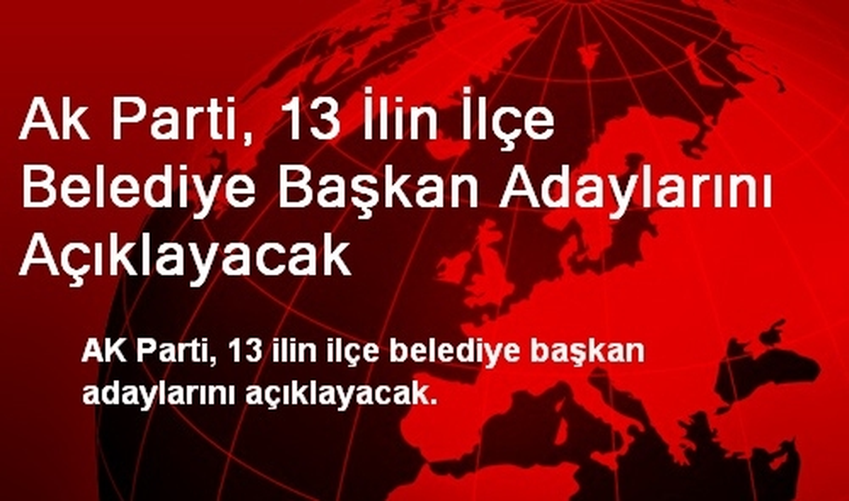 AK Parti 13 İlin İlçe Belediye Başkan Adaylarını Açıklayacak