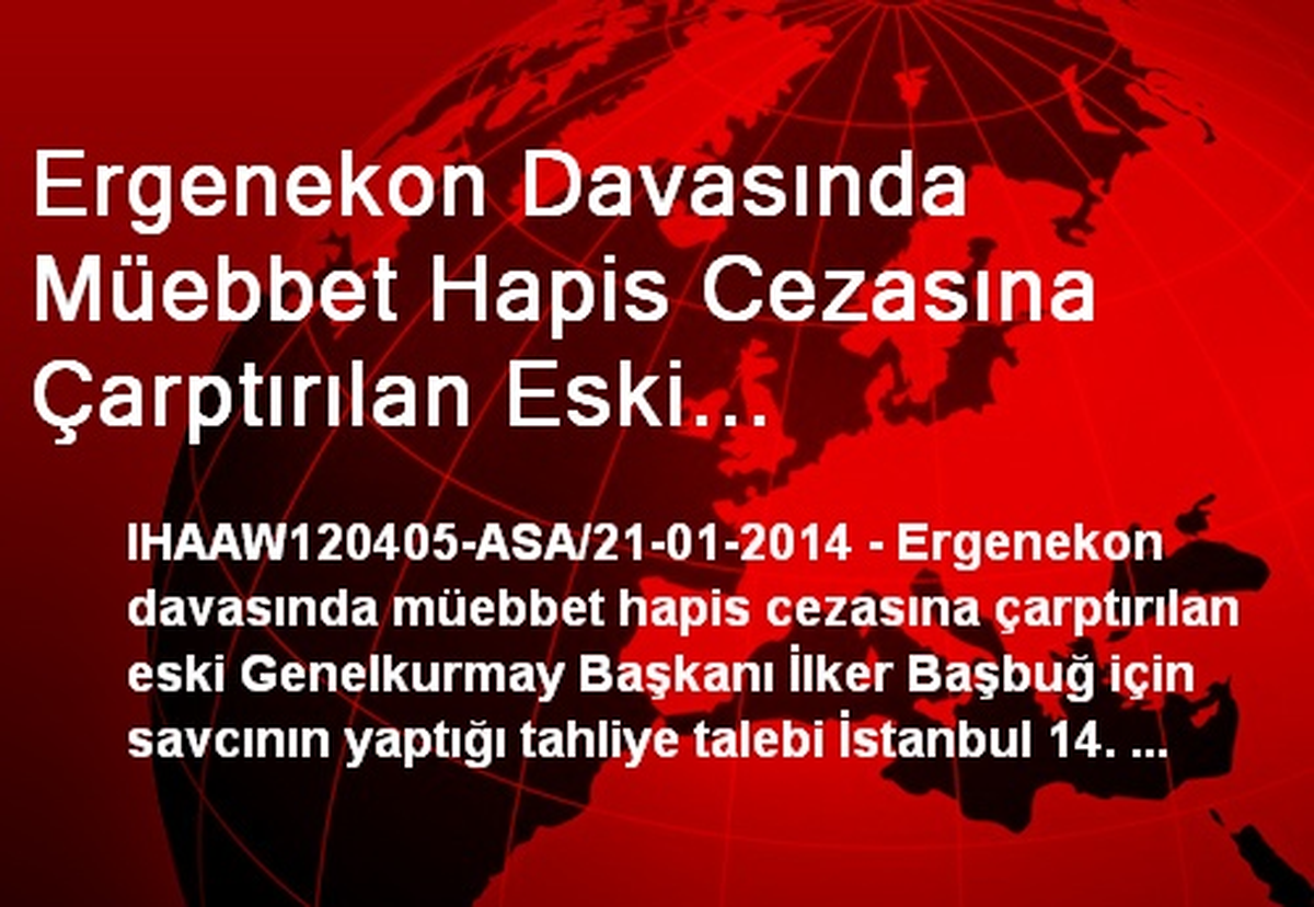 Ergenekon Davasında Müebbet Hapis Cezasına Çarptırılan Eski Genelkurmay Başkanı İlker Başbuğ İçin...