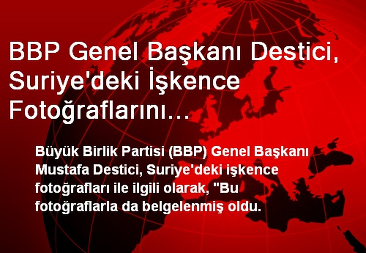 BBP Genel Başkanı Destici, Suriye\'deki İşkence Fotoğraflarını Değerlendirdi