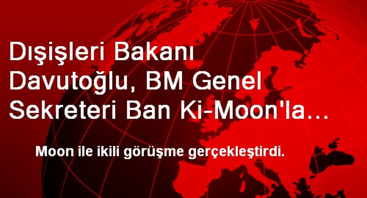 Dışişleri Bakanı Davutoğlu, BM Genel Sekreteri Ban Ki-Moon\'la Görüştü