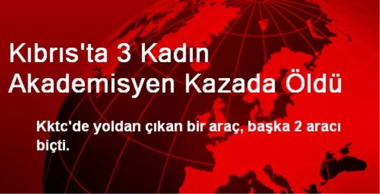 Kıbrıs\'ta 3 Kadın Akademisyen Kazada Öldü