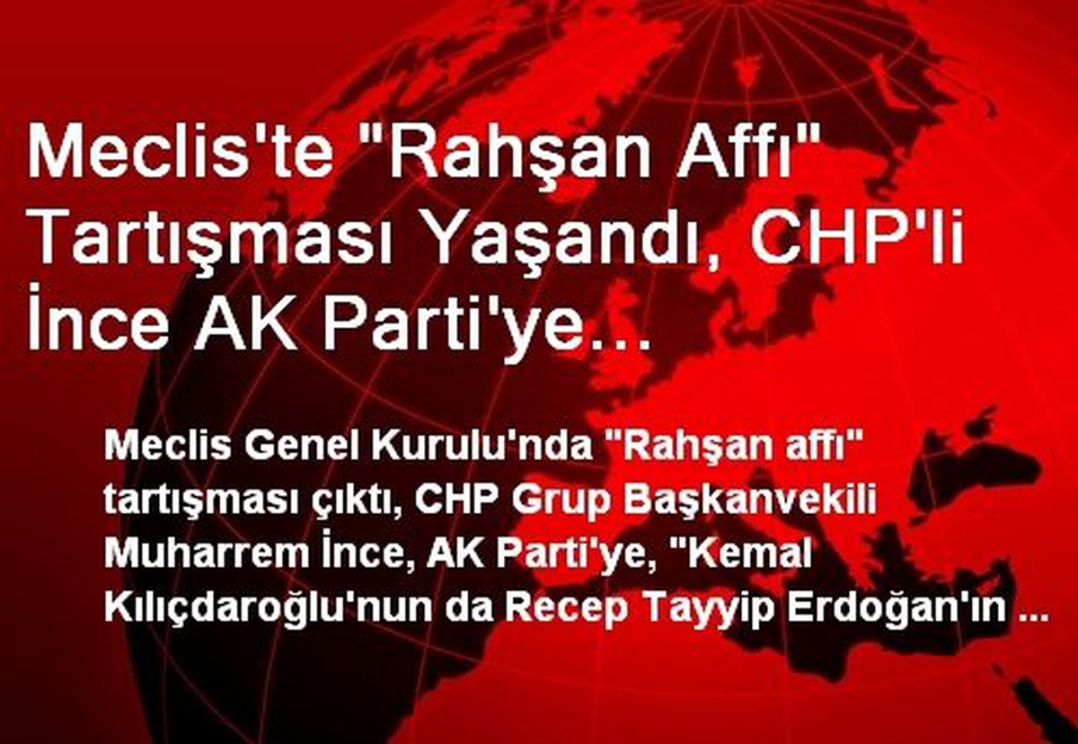 Meclis\'te "Rahşan Affı" Tartışması Yaşandı, CHP\'li İnce AK Parti\'ye "Kılıçdaroğlu\'nun, Erdoğan\'ın...