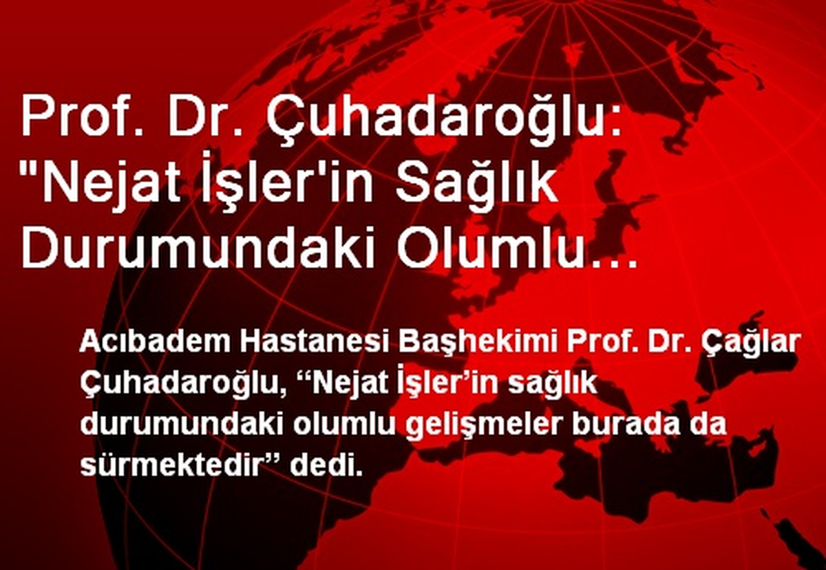Prof. Dr. Çuhadaroğlu: "Nejat İşler\'in Sağlık Durumundaki Olumlu Gelişmeler Sürmekte"