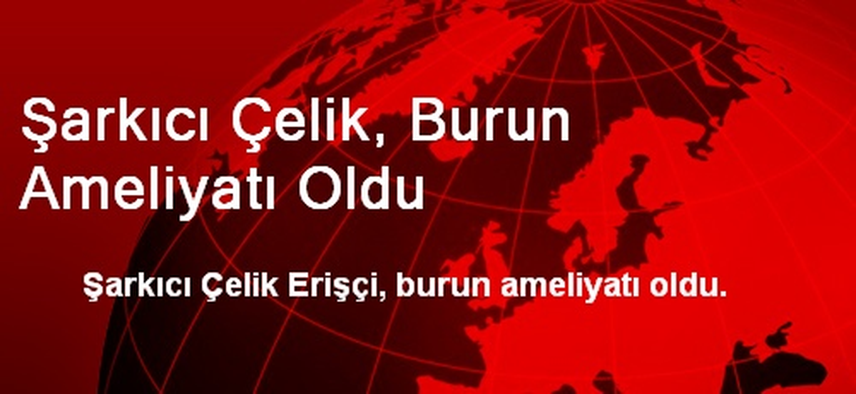 Şarkıcı Çelik, Burun Ameliyatı Oldu