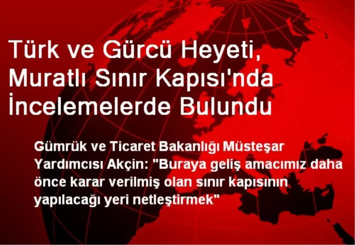 Türk ve Gürcü Heyeti, Muratlı Sınır Kapısı\'nda İncelemelerde Bulundu