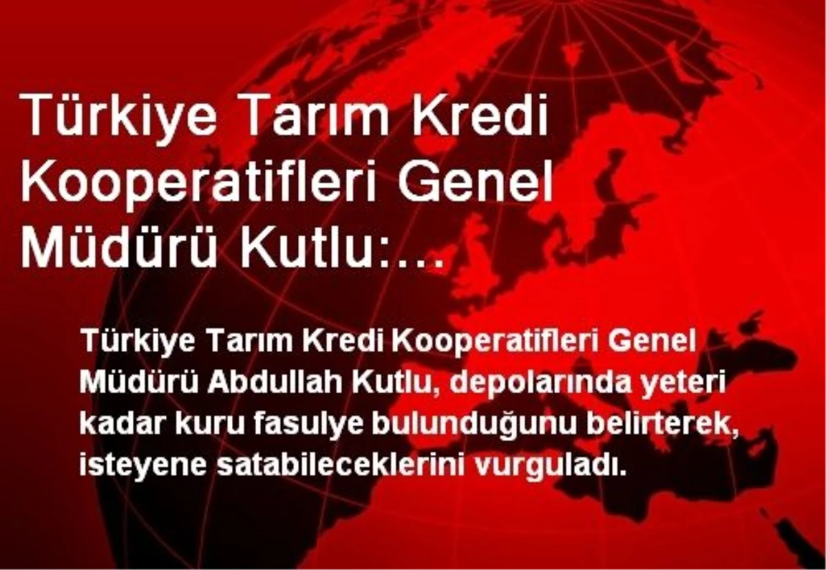 Türkiye Tarım Kredi Kooperatifleri Genel Müdürü Kutlu: Stoklarımızda Yeteri Kadar Kuru Fasulye Var...