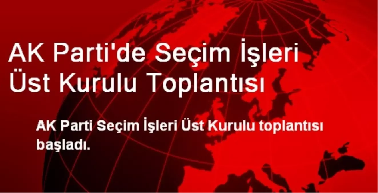 AK Parti\'de Seçim İşleri Üst Kurulu Toplantısı