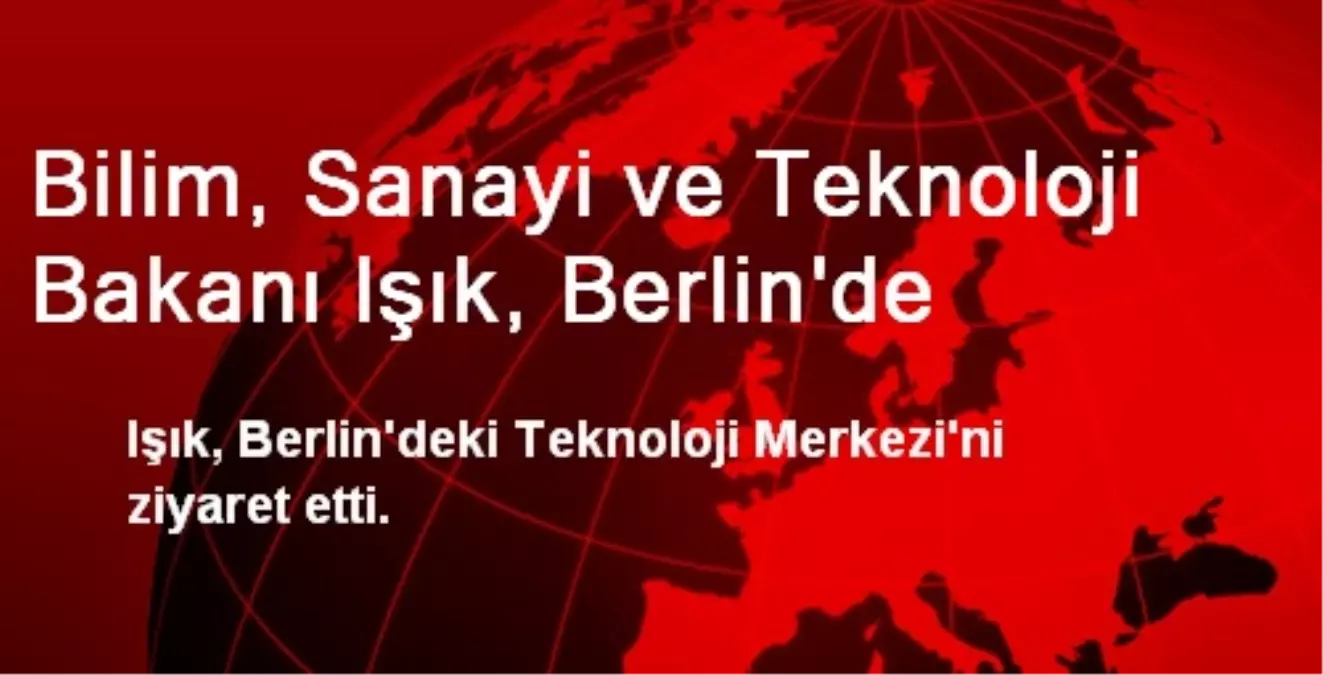 Bilim, Sanayi ve Teknoloji Bakanı Işık, Berlin\'de