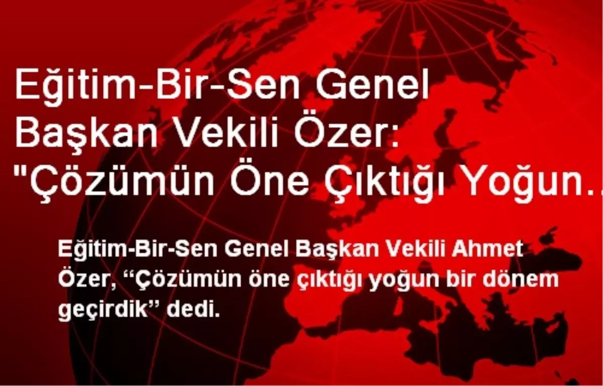 Eğitim-Bir-Sen Genel Başkan Vekili Özer: "Çözümün Öne Çıktığı Yoğun Bir Dönem Geçirdik"