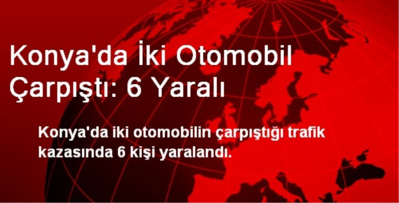 Konya\'da İki Otomobil Çarpıştı: 6 Yaralı