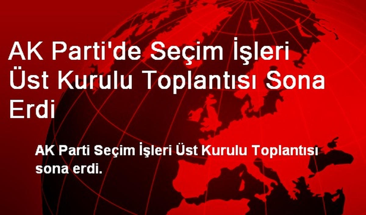 AK Parti Seçim İşleri Üst Kurulu Toplantısı Sona Erdi