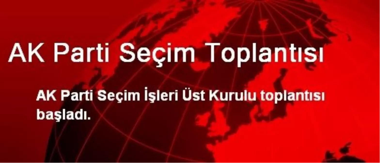 AK Parti Seçim İşleri Üst Kurulu Toplandı