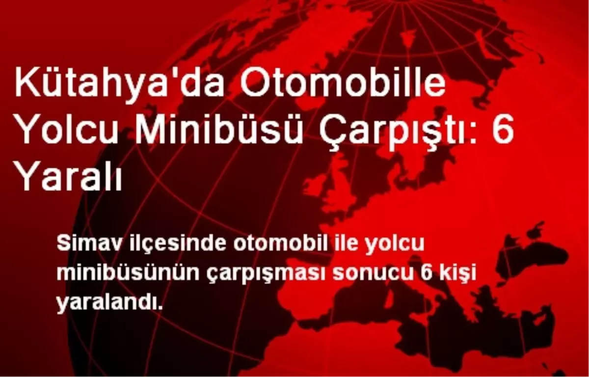 Kütahya\'da Otomobille Yolcu Minibüsü Çarpıştı: 6 Yaralı