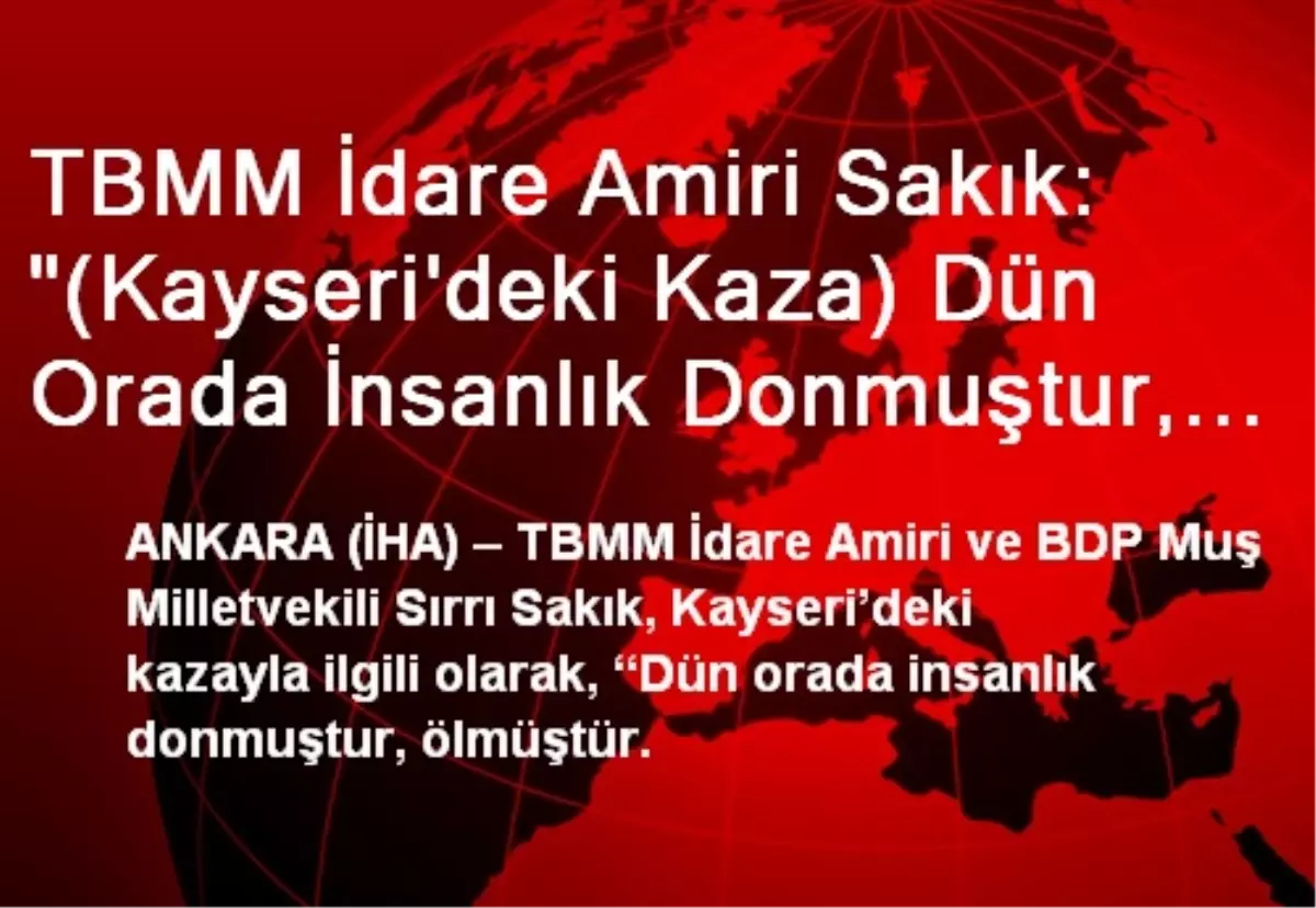 TBMM İdare Amiri Sakık: "(Kayseri\'deki Kaza) Dün Orada İnsanlık Donmuştur, Ölmüştür"