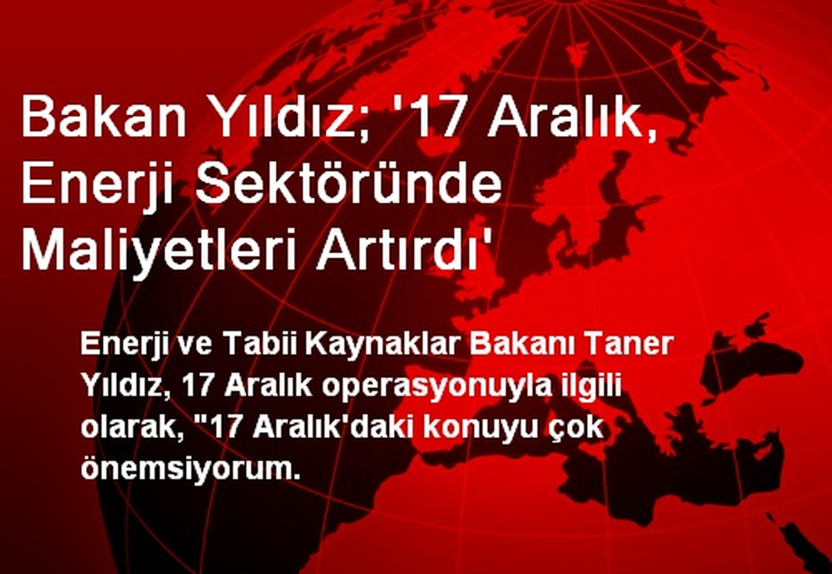 Bakan Yıldız; \'17 Aralık, Enerji Sektöründe Maliyetleri Artırdı\'