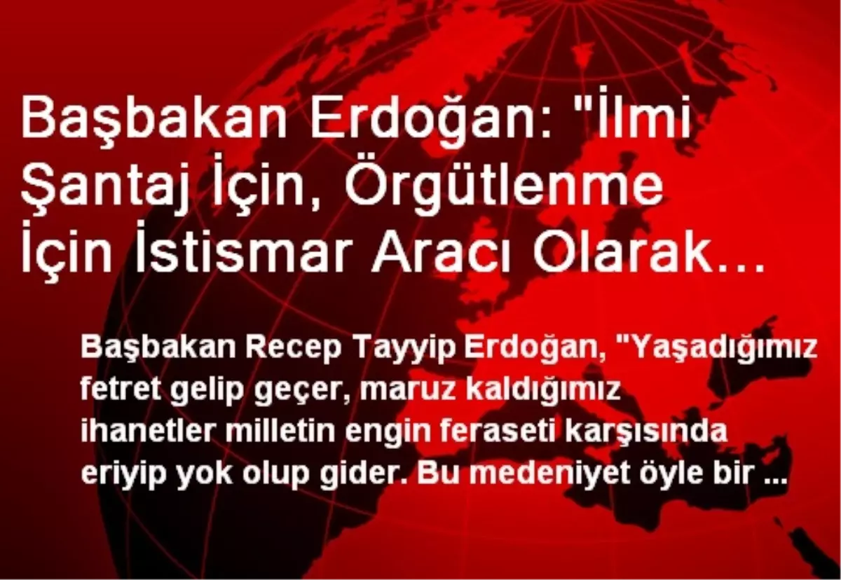 Başbakan Erdoğan: "İlmi Şantaj İçin, Örgütlenme İçin İstismar Aracı Olarak Kullananları Bu...