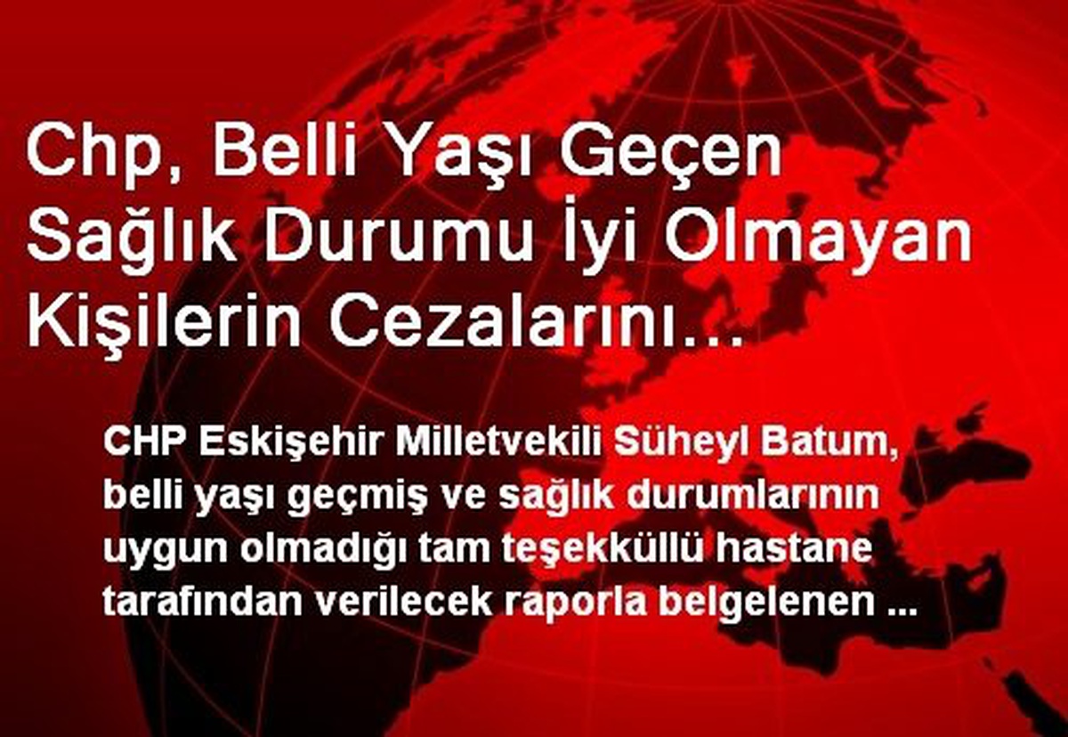 Chp, Belli Yaşı Geçen Sağlık Durumu İyi Olmayan Kişilerin Cezalarını Konutlarında Çekmesi İçin...
