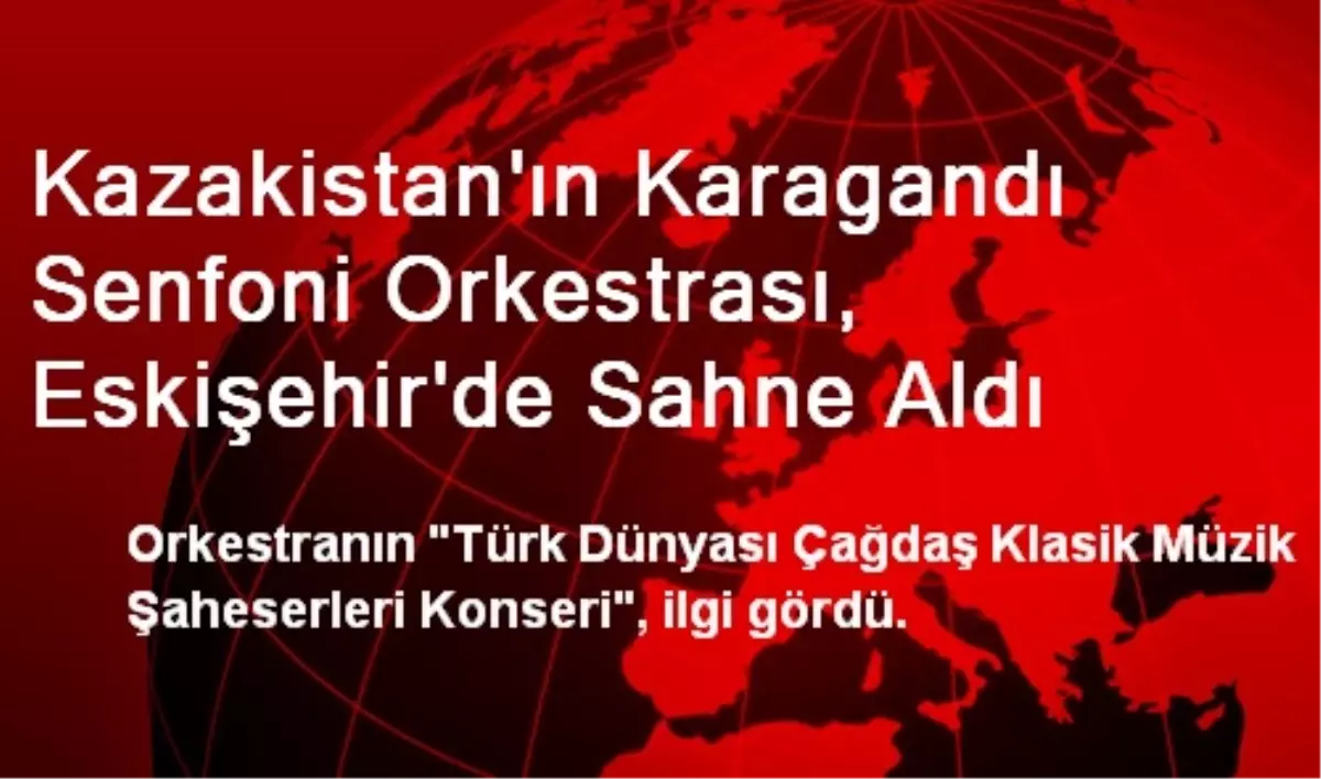 Kazakistan\'ın Karagandı Senfoni Orkestrası, Eskişehir\'de Sahne Aldı