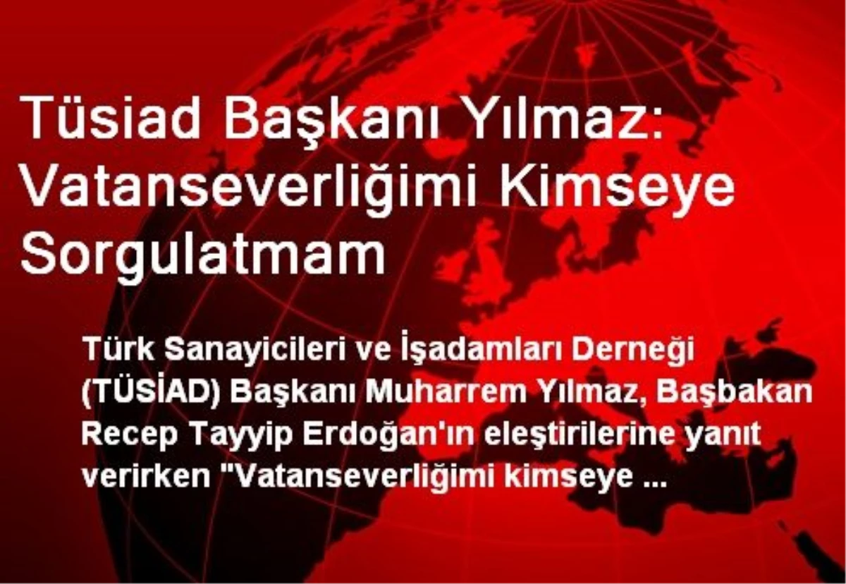 Tüsiad Başkanı Yılmaz: Vatanseverliğimi Kimseye Sorgulatmam