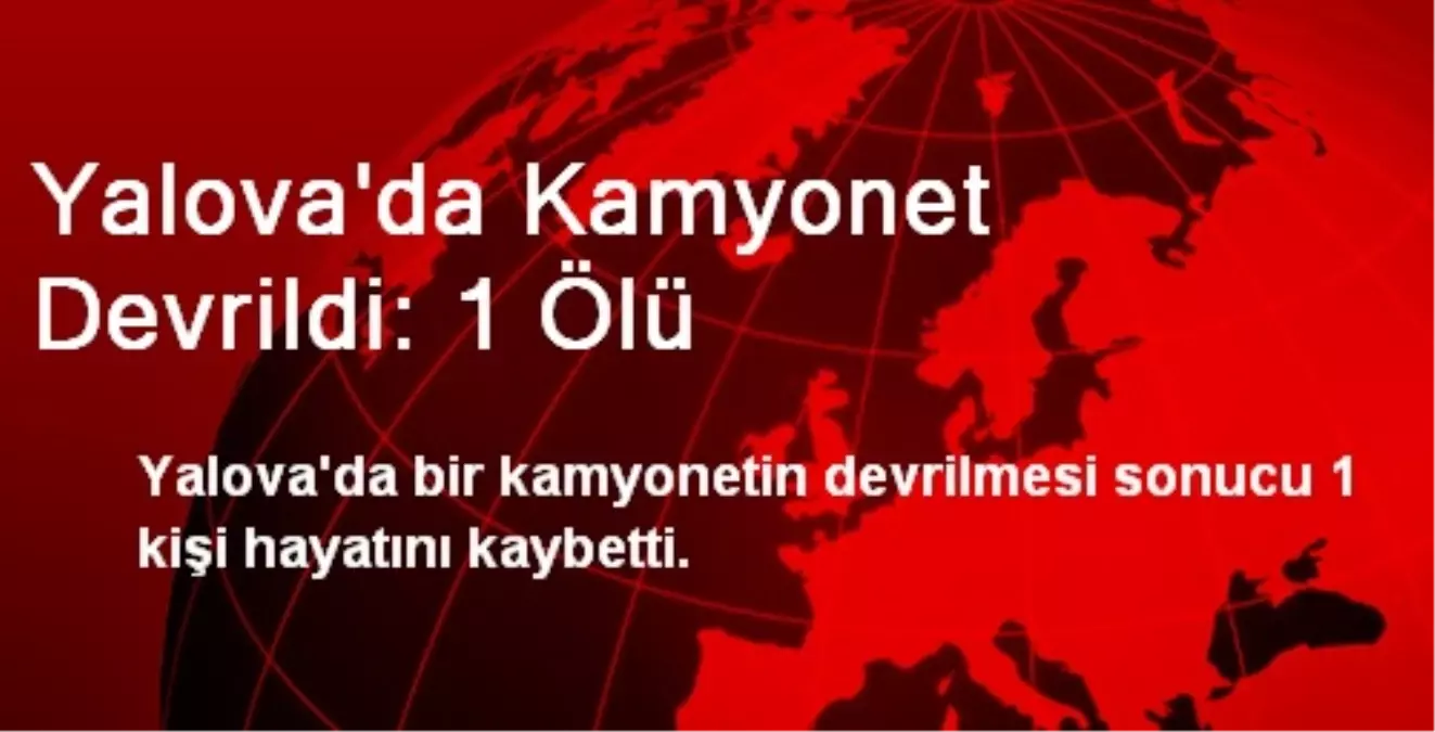 Yalova\'da Kamyonet Devrildi: 1 Ölü