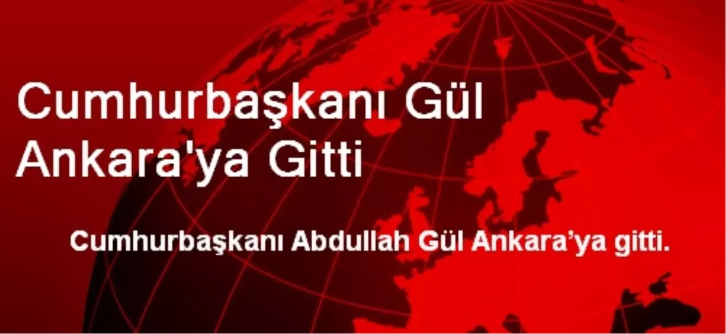 Cumhurbaşkanı Gül Ankara\'ya Gitti