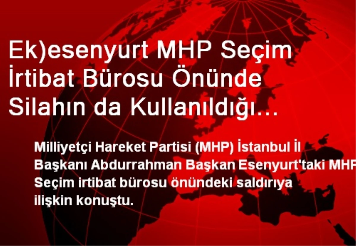 Ek)esenyurt MHP Seçim İrtibat Bürosu Önünde Silahın da Kullanıldığı Saldırı