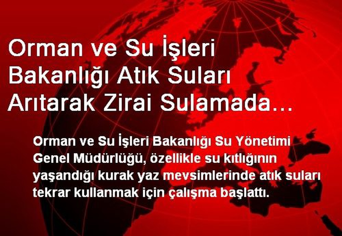 Orman ve Su İşleri Bakanlığı Atık Suları Arıtarak Zirai Sulamada Kullanacak