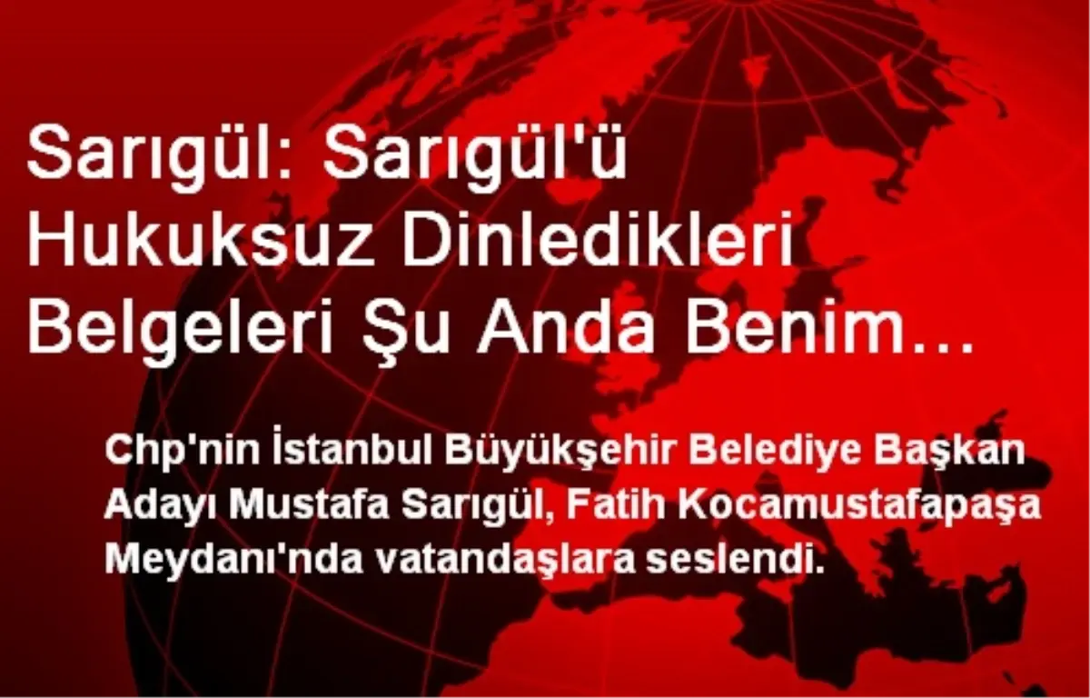 Sarıgül: Sarıgül\'ü Hukuksuz Dinledikleri Belgeleri Şu Anda Benim Elimde