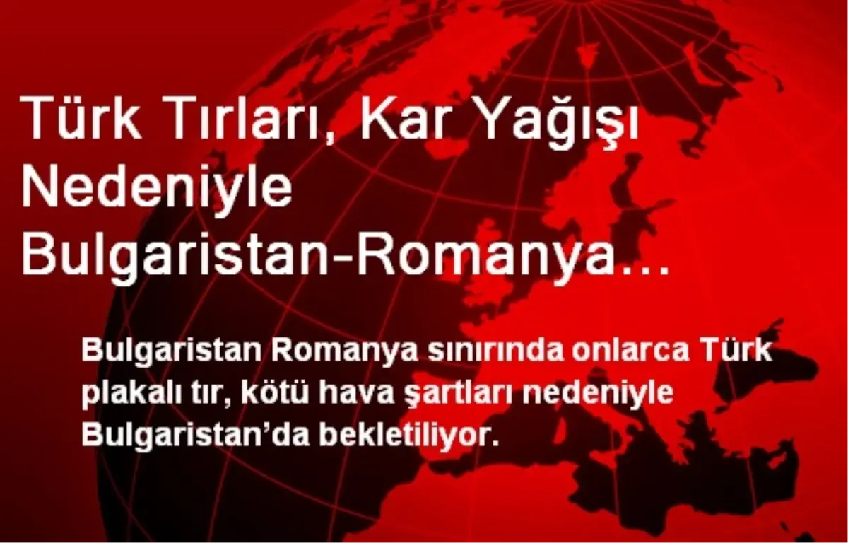 Türk Tırları, Kar Yağışı Nedeniyle Bulgaristan-Romanya Sınırında Bekletiliyor