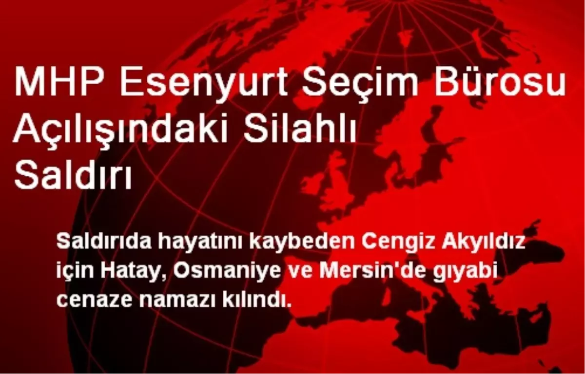 MHP Esenyurt Seçim Bürosu Açılışındaki Silahlı Saldırı