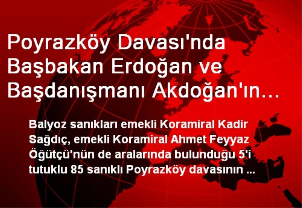 Poyrazköy Davası\'nda Başbakan Erdoğan ve Başdanışmanı Akdoğan\'ın Tanık Olarak Dinlenmesi Talebi