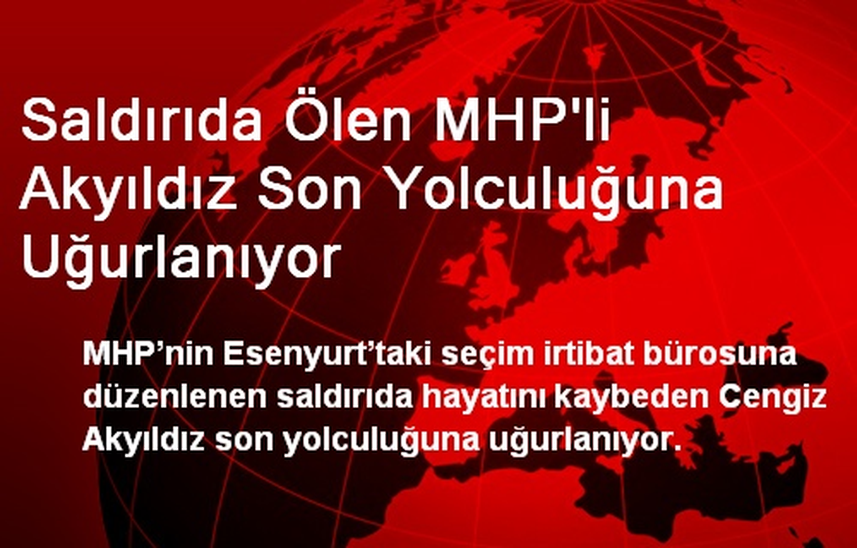 Saldırıda Ölen MHP\'li Akyıldız Son Yolculuğuna Uğurlanıyor