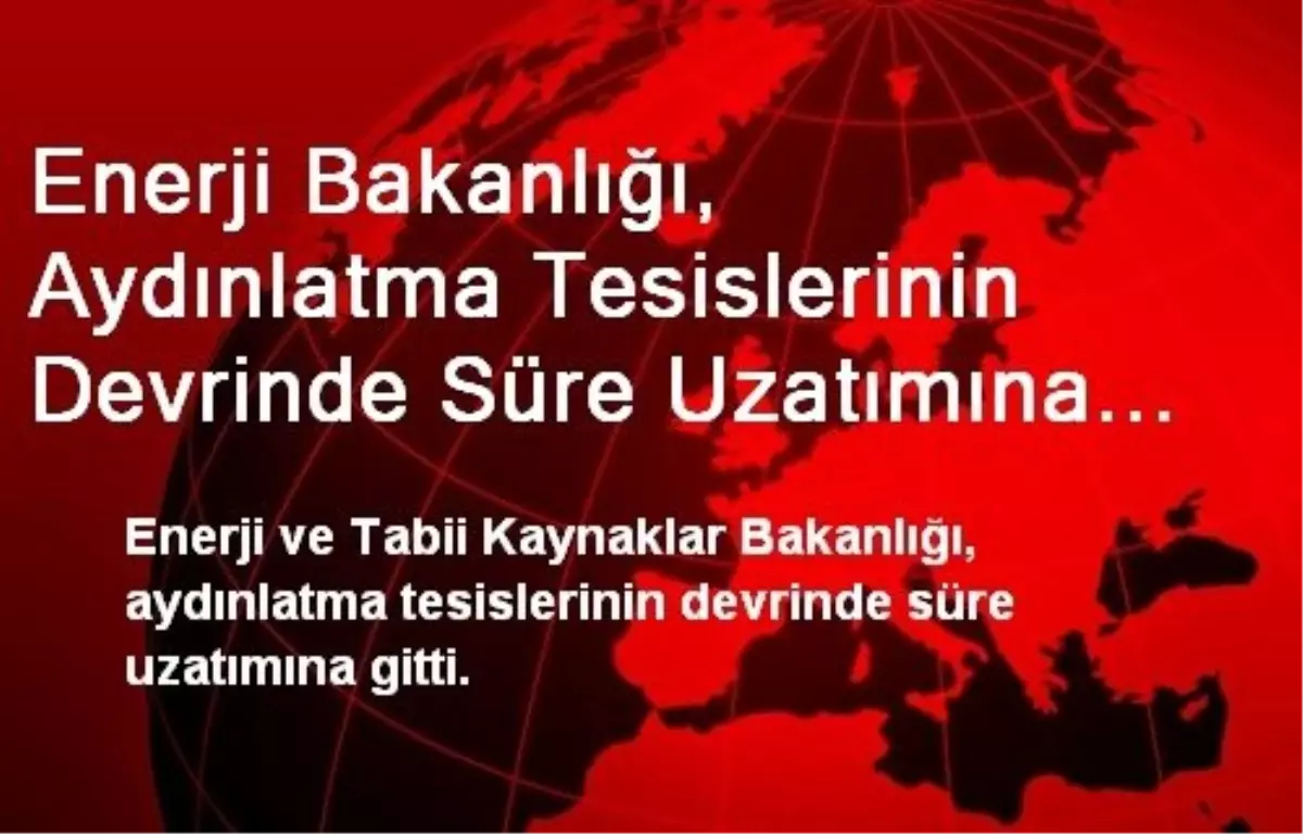 Enerji Bakanlığı, Aydınlatma Tesislerinin Devrinde Süre Uzatımına Gitti