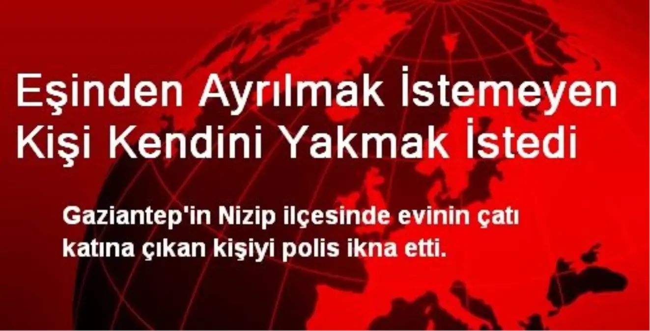 Eşinden Ayrılmak İstemeyen Kişi Kendini Yakmak İstedi