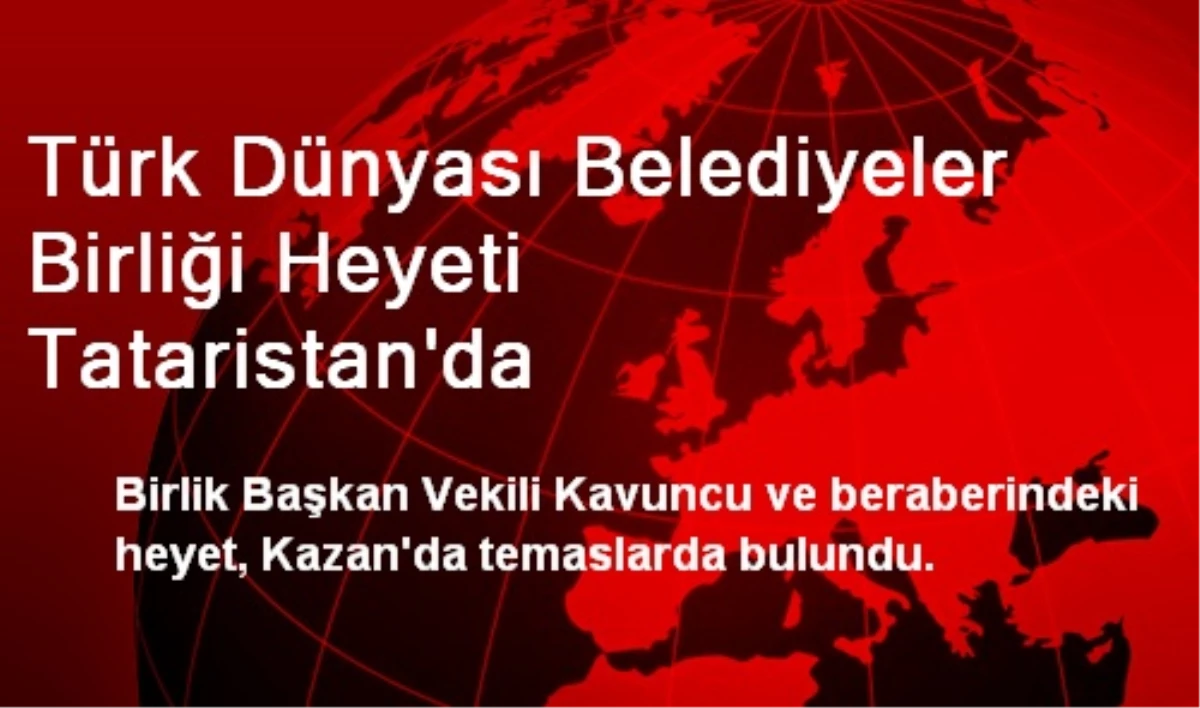 Türk Dünyası Belediyeler Birliği Heyeti Tataristan\'da