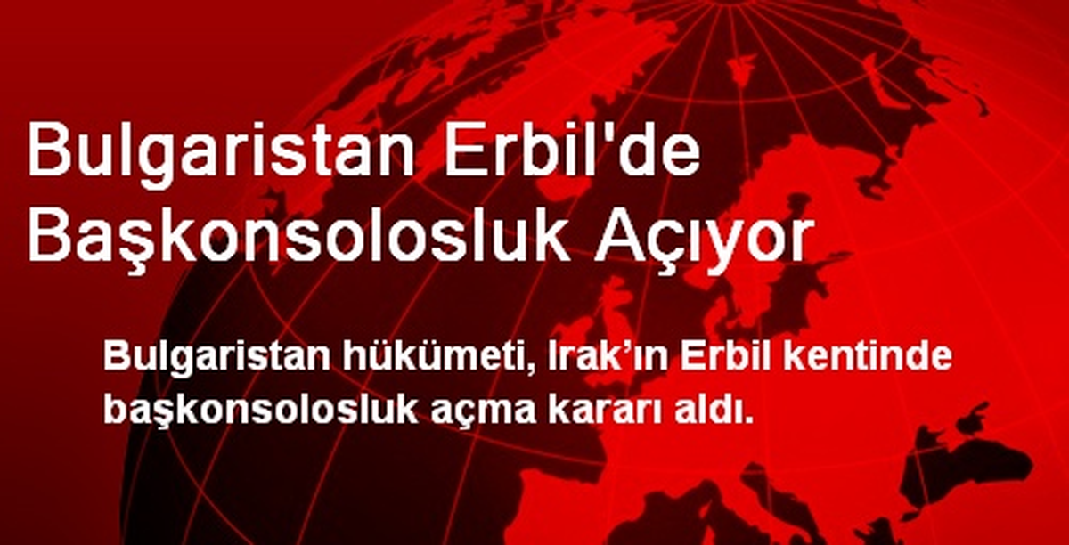 Bulgaristan Erbil\'de Başkonsolosluk Açıyor