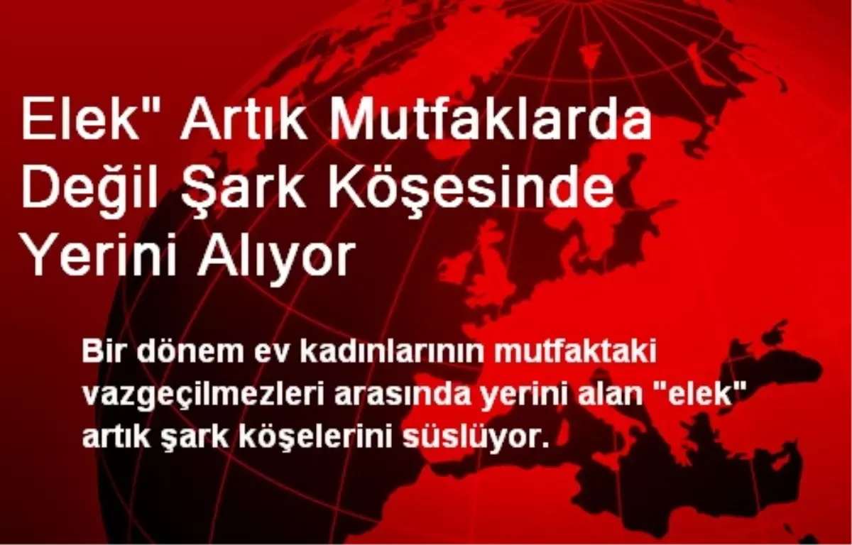 Elek" Artık Mutfaklarda Değil Şark Köşesinde Yerini Alıyor