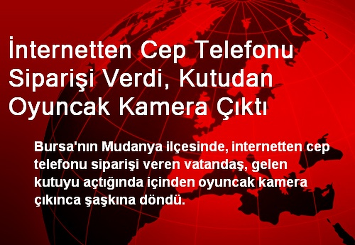 İnternetten Cep Telefonu Siparişi Verdi, Kutudan Oyuncak Kamera Çıktı