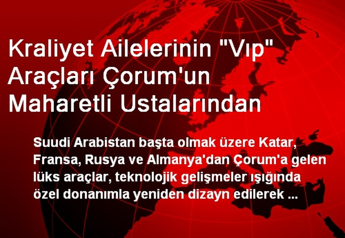 Kraliyet Ailelerinin "Vıp" Araçları Çorum\'un Maharetli Ustalarından