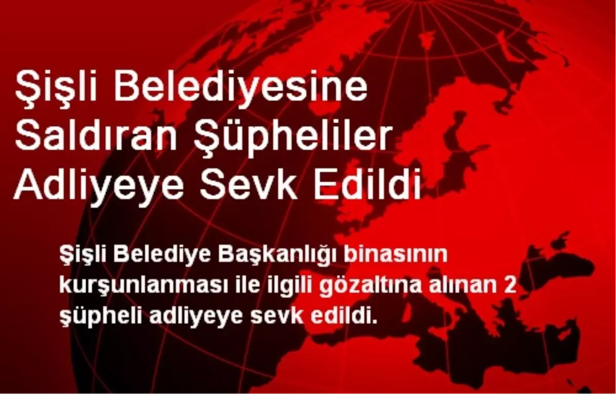 Şişli Belediyesine Saldıran Şüpheliler Adliyeye Sevk Edildi