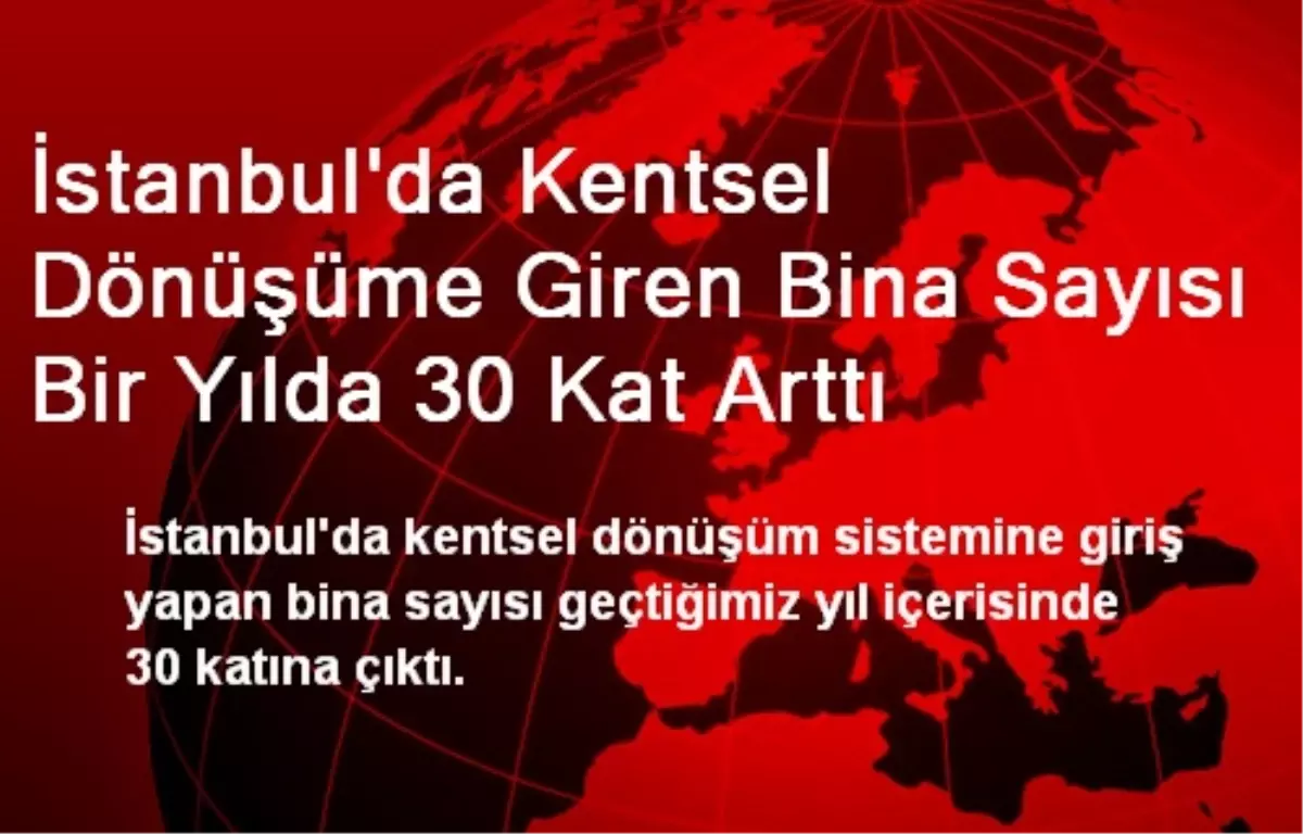 İstanbul\'da Kentsel Dönüşüme Giren Bina Sayısı Bir Yılda 30 Kat Arttı