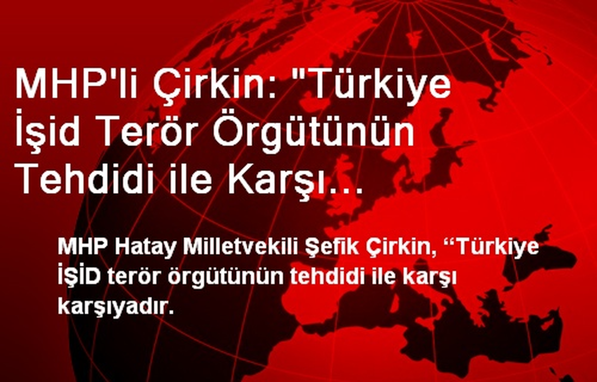 MHP\'li Çirkin: "Türkiye İşid Terör Örgütünün Tehdidi ile Karşı Karşıyadır"