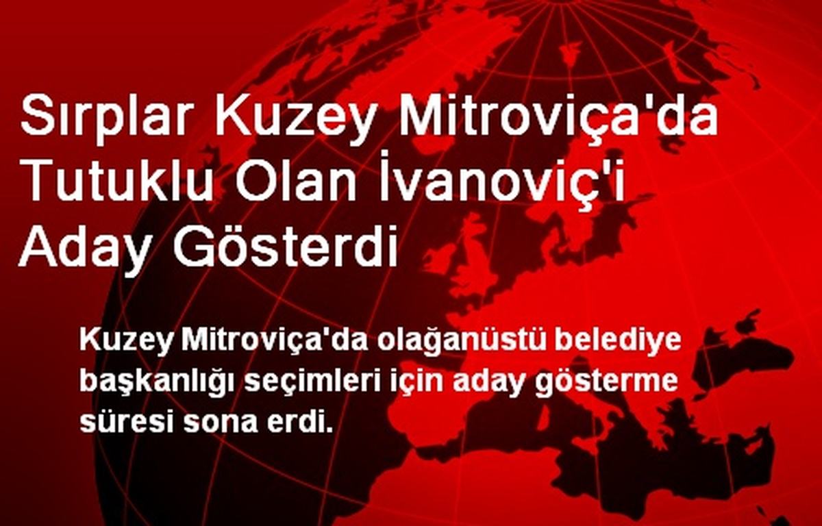 Sırplar Kuzey Mitroviça\'da Tutuklu Olan İvanoviç\'i Aday Gösterdi