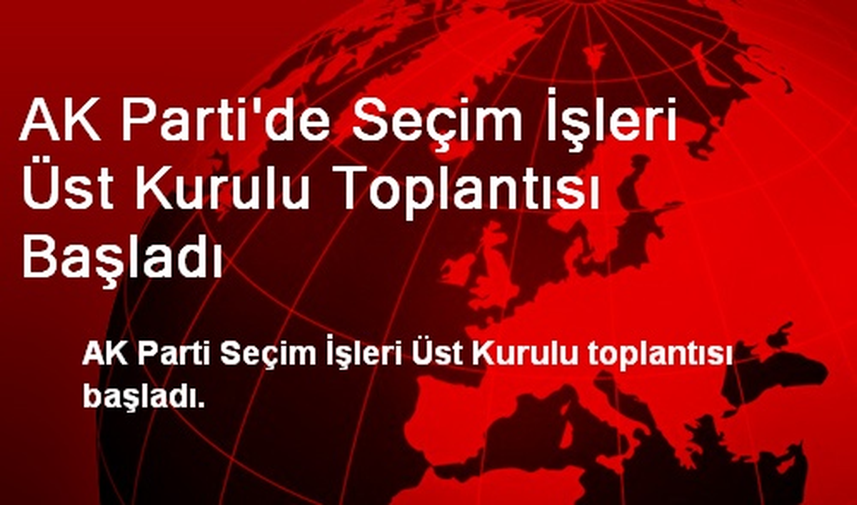 AK Parti\'de Seçim İşleri Üst Kurulu Toplantısı Başladı