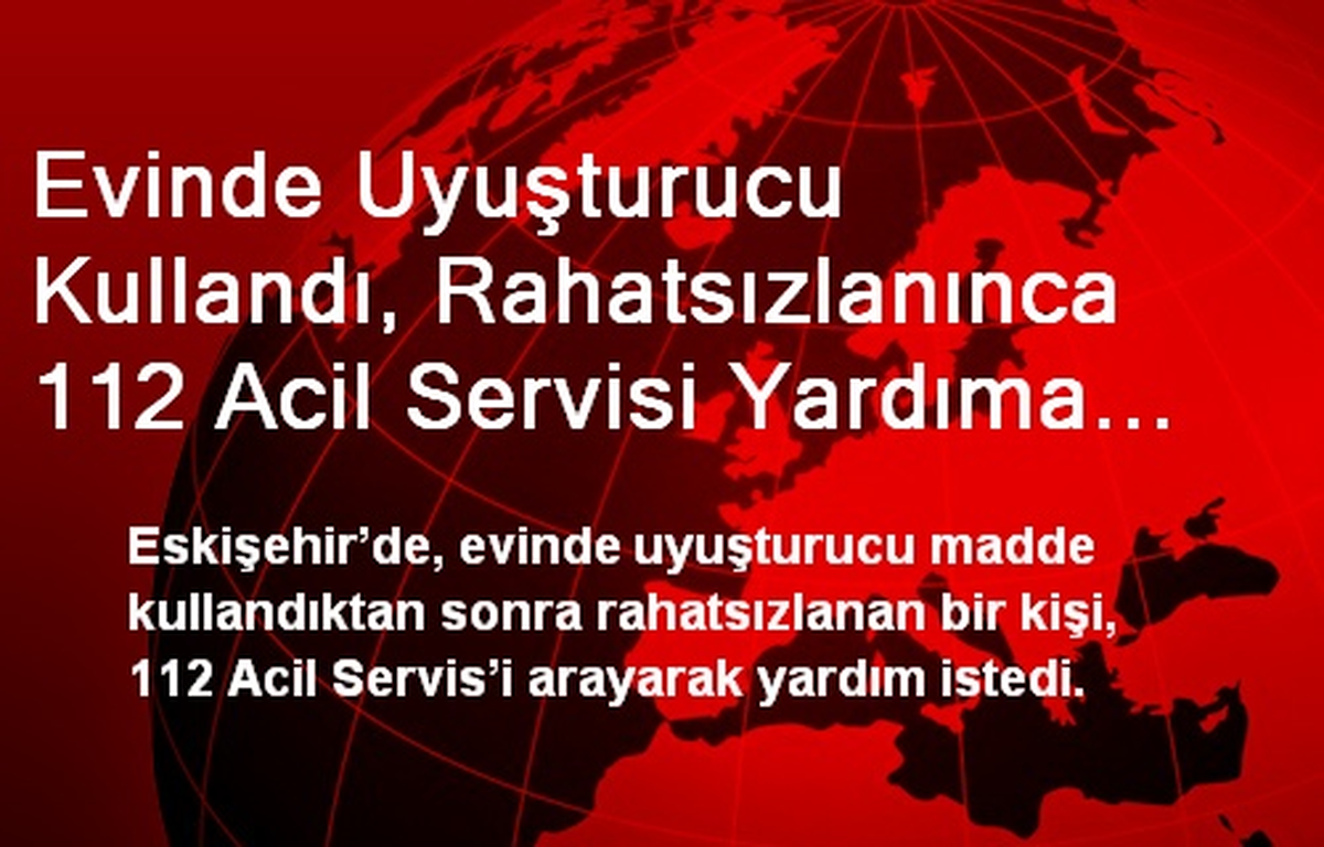 Evinde Uyuşturucu Kullandı, Rahatsızlanınca 112 Acil Servisi Yardıma Çağırdı