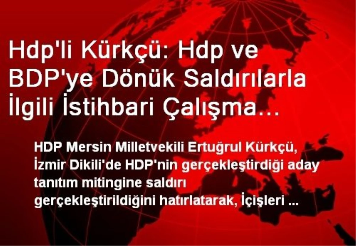 Hdp\'li Kürkçü: Hdp ve BDP\'ye Dönük Saldırılarla İlgili İstihbari Çalışma Yapıldı Mı?