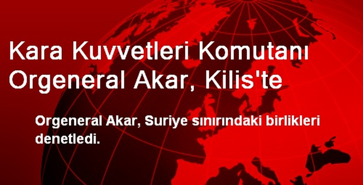 Kara Kuvvetleri Komutanı Orgeneral Akar, Kilis\'te